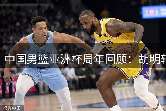 中国男篮亚洲杯周年回顾：胡明轩关键球失手 赵睿巅峰期缺席国家队
