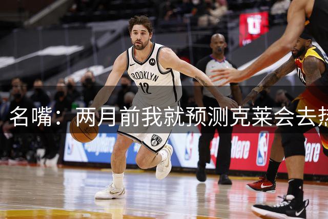 名嘴：两月前我就预测克莱会去热火 现在他们有射手群了&配置很棒