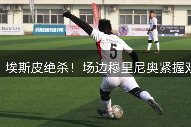 埃斯皮绝杀！场边穆里尼奥紧握双拳与教练组庆祝