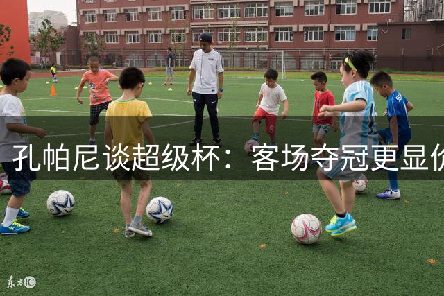 孔帕尼谈超级杯：客场夺冠更显价值