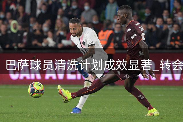 巴萨球员清洗计划成效显著 转会收益近亿欧元
