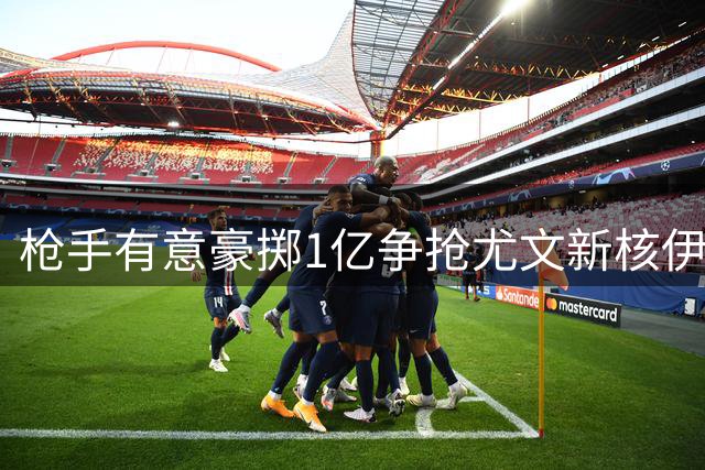 枪手有意豪掷1亿争抢尤文新核伊尔迪兹