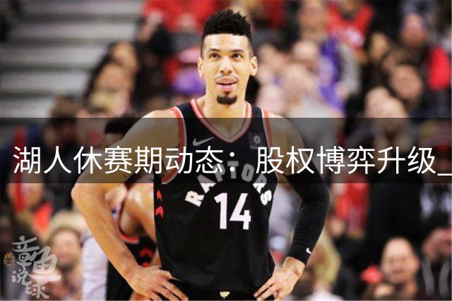 湖人休赛期动态：股权博弈升级 东契奇带队备战