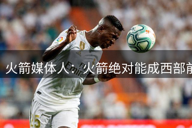 火箭媒体人：火箭绝对能成西部前三 可干掉马刺雷霆