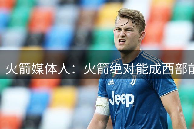 火箭媒体人：火箭绝对能成西部前三 可干掉马刺雷霆