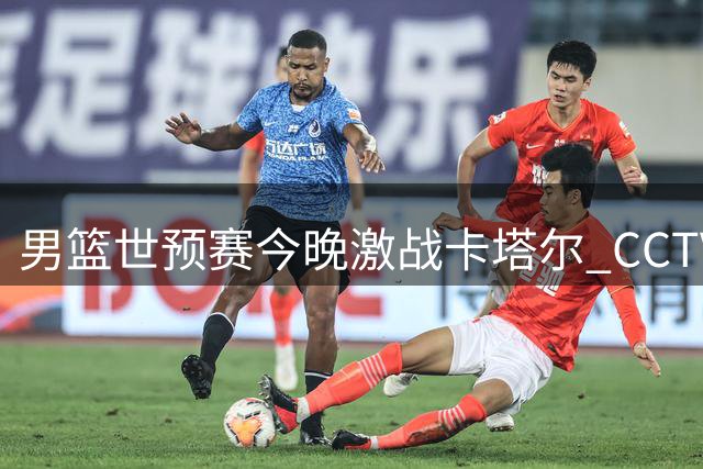 男篮世预赛今晚激战卡塔尔 CCTV5全程直播 杨瀚森回归阵容