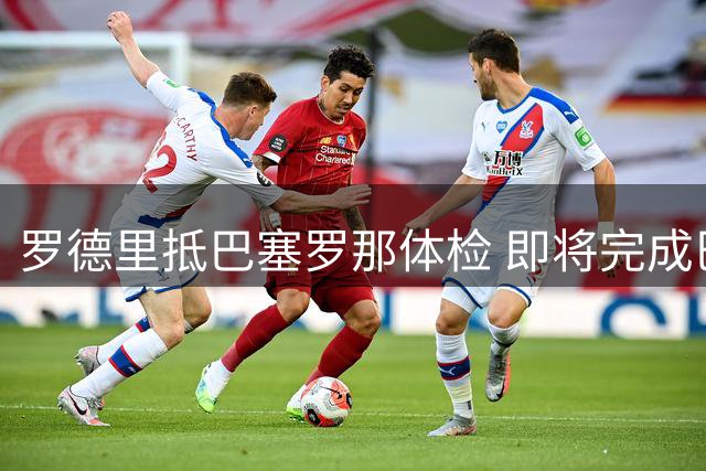 罗德里抵巴塞罗那体检 即将完成巴萨转会签约