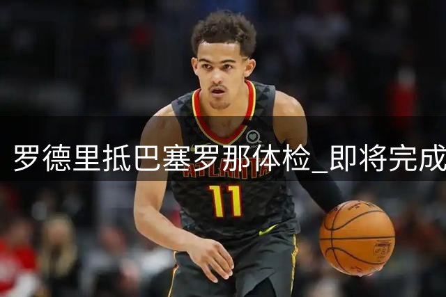 罗德里抵巴塞罗那体检 即将完成巴萨转会签约