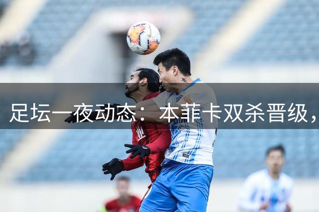 足坛一夜动态：本菲卡双杀晋级，切尔西淘汰卢顿，巴萨连胜登顶