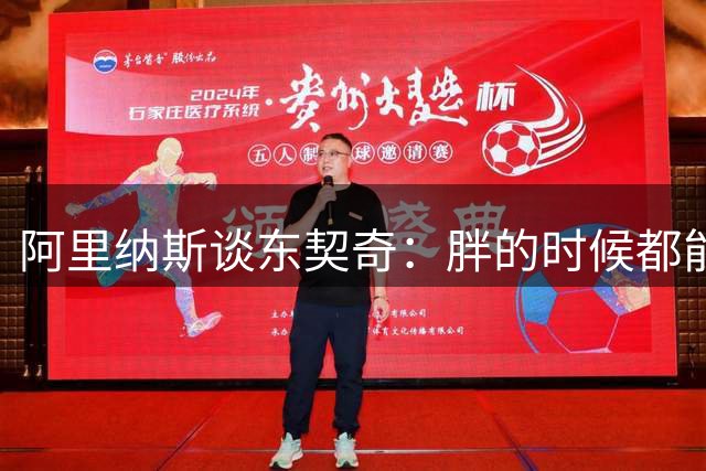 阿里纳斯谈东契奇：胖的时候都能场均33分 瘦了&没詹姆斯还得了？