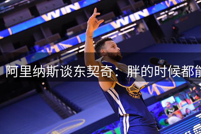 阿里纳斯谈东契奇：胖的时候都能场均33分 瘦了&没詹姆斯还得了？