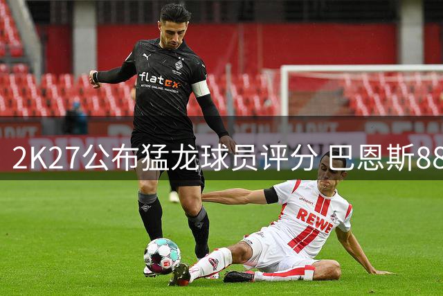 2K27公布猛龙球员评分 巴恩斯88分全队居首